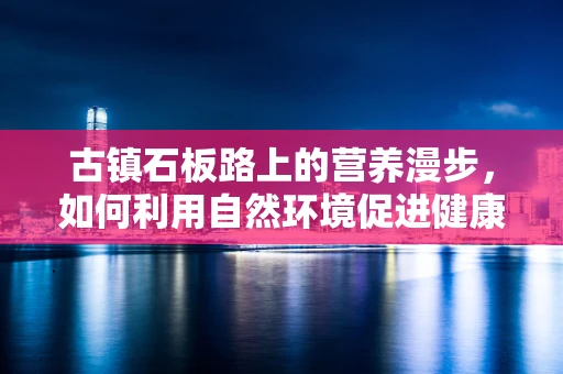 古镇石板路上的营养漫步，如何利用自然环境促进健康饮食？