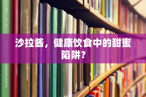 沙拉酱，健康饮食中的甜蜜陷阱？