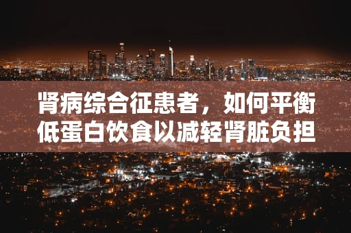 肾病综合征患者，如何平衡低蛋白饮食以减轻肾脏负担？