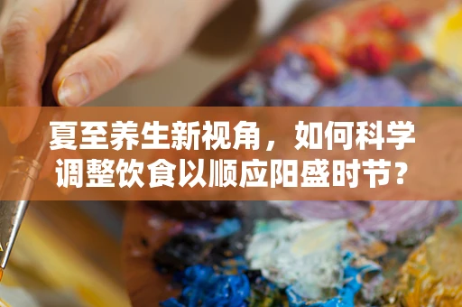 夏至养生新视角，如何科学调整饮食以顺应阳盛时节？
