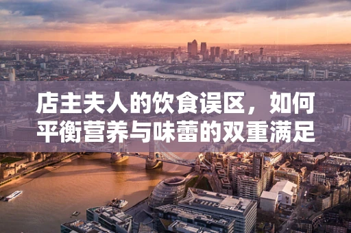 店主夫人的饮食误区，如何平衡营养与味蕾的双重满足？