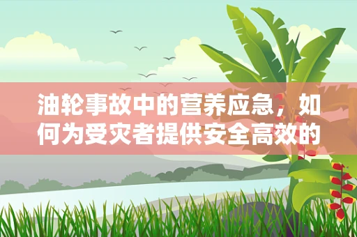 油轮事故中的营养应急，如何为受灾者提供安全高效的营养支持？