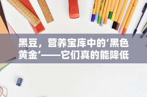 黑豆，营养宝库中的‘黑色黄金’——它们真的能降低胆固醇吗？