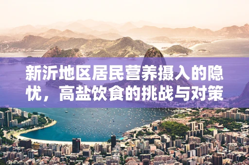 新沂地区居民营养摄入的隐忧，高盐饮食的挑战与对策