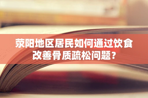 荥阳地区居民如何通过饮食改善骨质疏松问题？