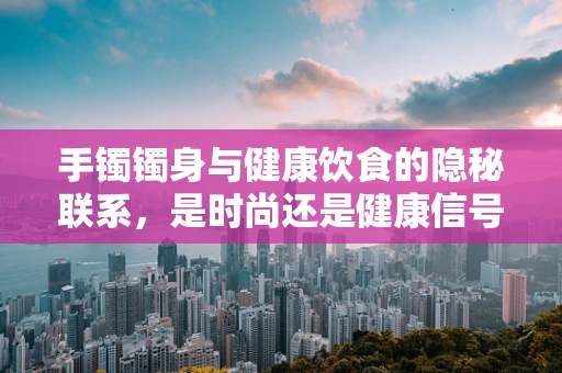 手镯镯身与健康饮食的隐秘联系，是时尚还是健康信号？