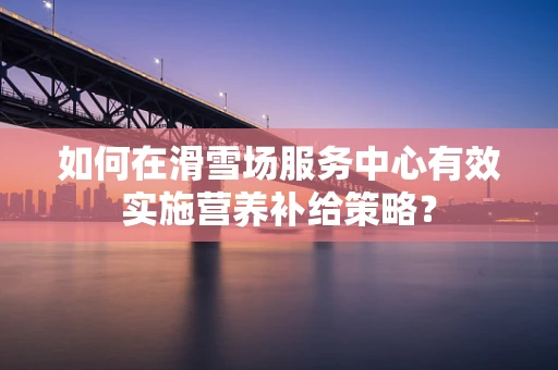 如何在滑雪场服务中心有效实施营养补给策略？