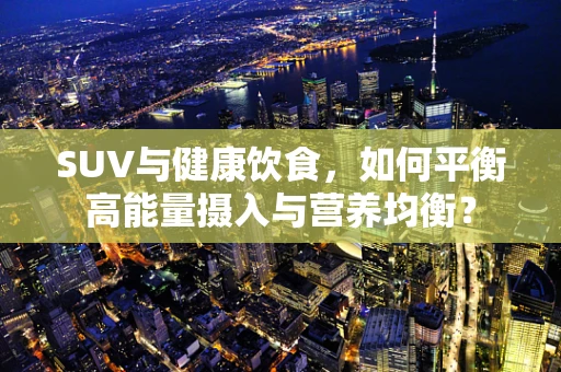 SUV与健康饮食，如何平衡高能量摄入与营养均衡？