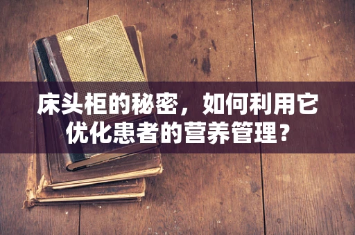 床头柜的秘密，如何利用它优化患者的营养管理？