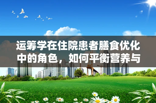 运筹学在住院患者膳食优化中的角色，如何平衡营养与成本？