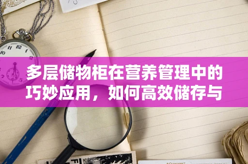 多层储物柜在营养管理中的巧妙应用，如何高效储存与追踪患者饮食计划？