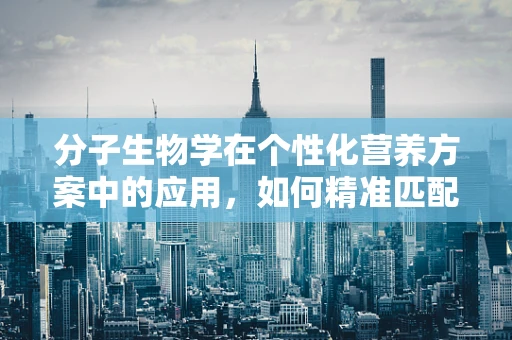分子生物学在个性化营养方案中的应用，如何精准匹配患者需求？