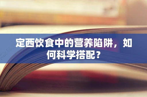 定西饮食中的营养陷阱，如何科学搭配？