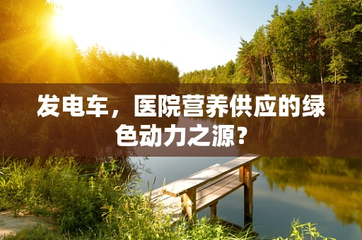 发电车，医院营养供应的绿色动力之源？