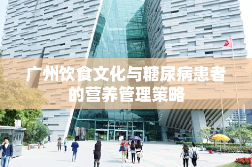 广州饮食文化与糖尿病患者的营养管理策略