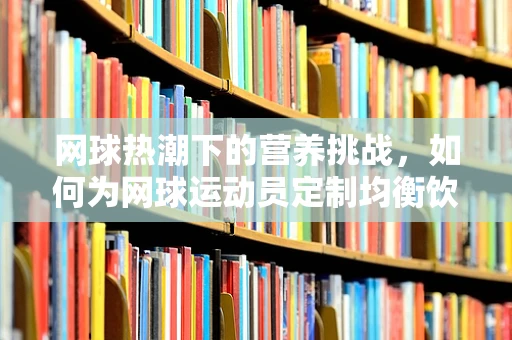 网球热潮下的营养挑战，如何为网球运动员定制均衡饮食？