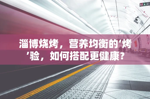 淄博烧烤，营养均衡的‘烤’验，如何搭配更健康？