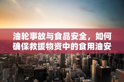 油轮事故与食品安全，如何确保救援物资中的食用油安全？