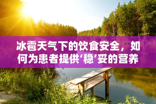冰雹天气下的饮食安全，如何为患者提供‘稳’妥的营养支持？