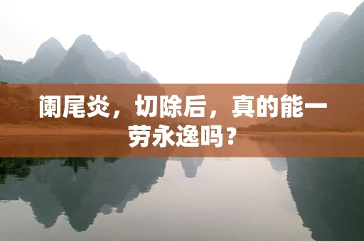阑尾炎，切除后，真的能一劳永逸吗？
