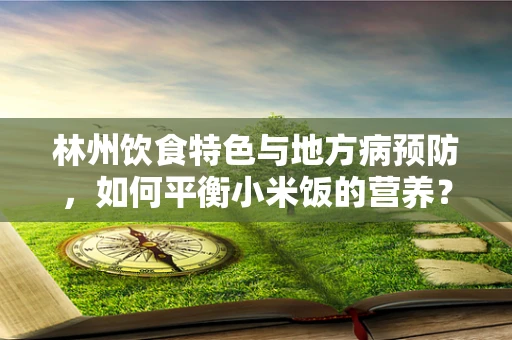 林州饮食特色与地方病预防，如何平衡小米饭的营养？