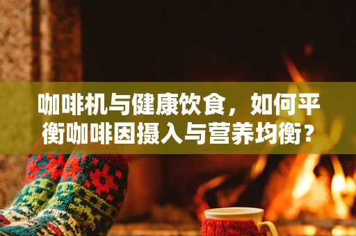 咖啡机与健康饮食，如何平衡咖啡因摄入与营养均衡？