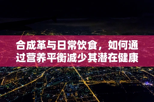 合成革与日常饮食，如何通过营养平衡减少其潜在健康影响？