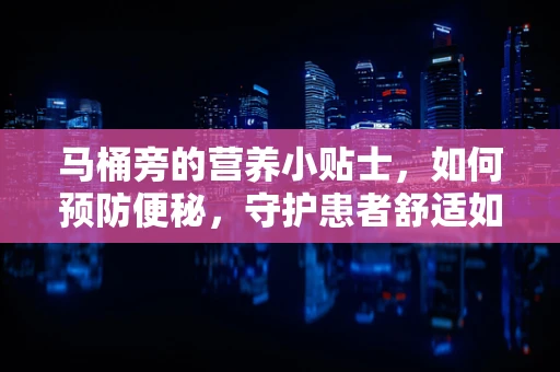 马桶旁的营养小贴士，如何预防便秘，守护患者舒适如厕？