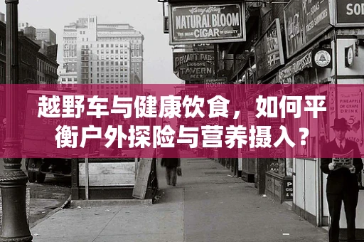 越野车与健康饮食，如何平衡户外探险与营养摄入？
