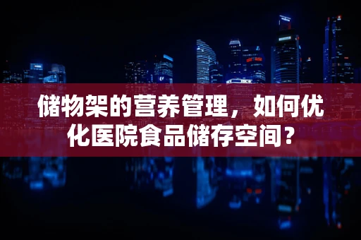 储物架的营养管理，如何优化医院食品储存空间？