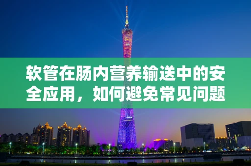 软管在肠内营养输送中的安全应用，如何避免常见问题？