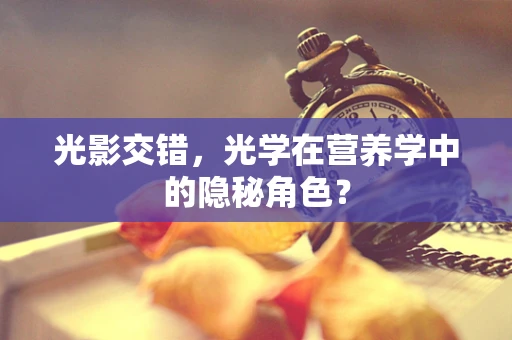 光影交错，光学在营养学中的隐秘角色？