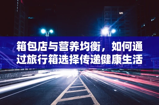 箱包店与营养均衡，如何通过旅行箱选择传递健康生活理念？