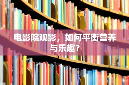 电影院观影，如何平衡营养与乐趣？