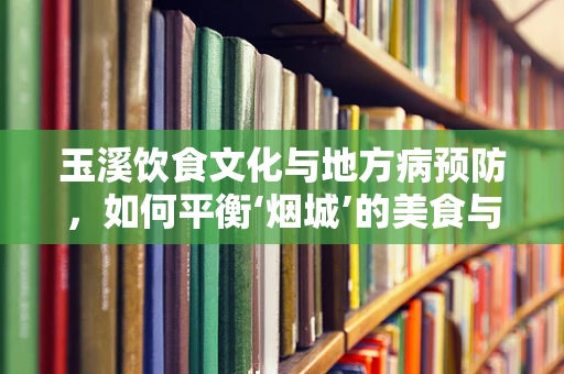 玉溪饮食文化与地方病预防，如何平衡‘烟城’的美食与健康？