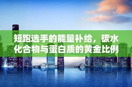 短跑选手的能量补给，碳水化合物与蛋白质的黄金比例是多少？