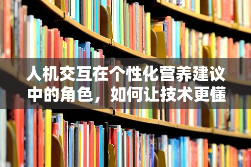 人机交互在个性化营养建议中的角色，如何让技术更懂患者的心？
