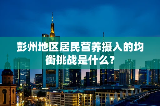 彭州地区居民营养摄入的均衡挑战是什么？