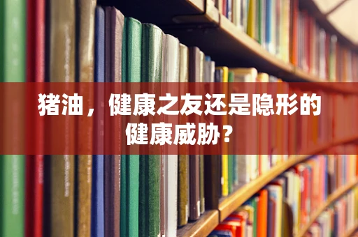 猪油，健康之友还是隐形的健康威胁？