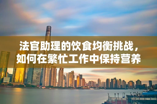 法官助理的饮食均衡挑战，如何在繁忙工作中保持营养均衡？