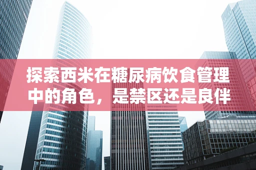 探索西米在糖尿病饮食管理中的角色，是禁区还是良伴？