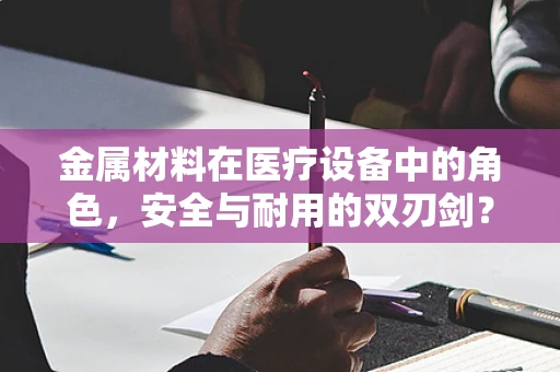 金属材料在医疗设备中的角色，安全与耐用的双刃剑？