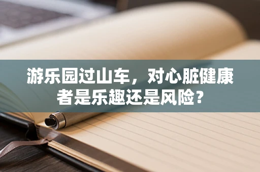 游乐园过山车，对心脏健康者是乐趣还是风险？