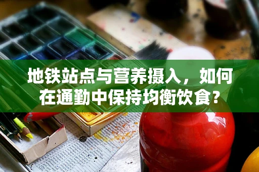 地铁站点与营养摄入，如何在通勤中保持均衡饮食？