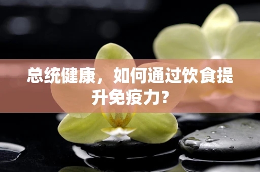 总统健康，如何通过饮食提升免疫力？