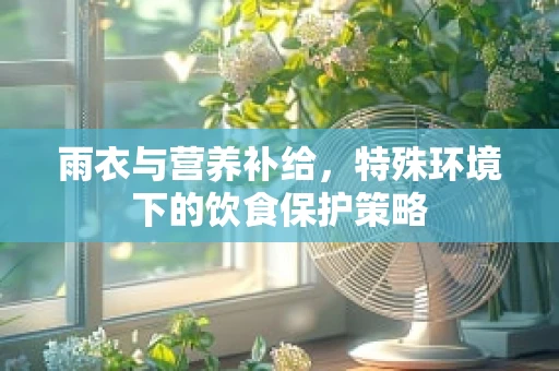 雨衣与营养补给，特殊环境下的饮食保护策略