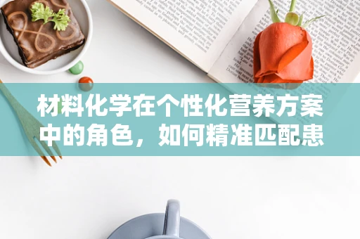 材料化学在个性化营养方案中的角色，如何精准匹配患者需求？