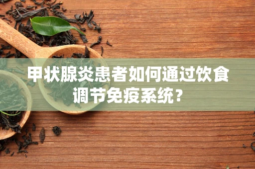 甲状腺炎患者如何通过饮食调节免疫系统？