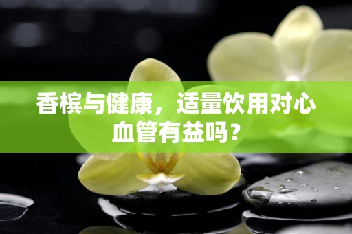 香槟与健康，适量饮用对心血管有益吗？