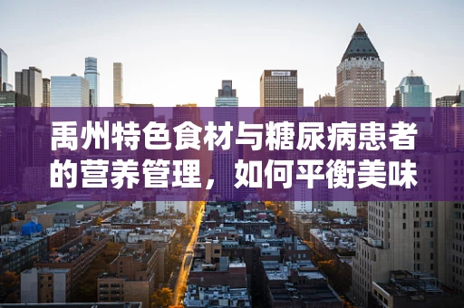 禹州特色食材与糖尿病患者的营养管理，如何平衡美味与健康？